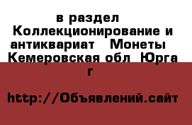  в раздел : Коллекционирование и антиквариат » Монеты . Кемеровская обл.,Юрга г.